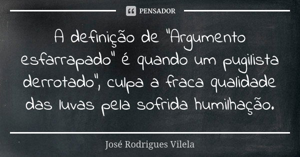 A definição de "Argumento esfarrapado" é quando um pugilista derrotado", culpa a fraca qualidade das luvas pela sofrida humilhação.... Frase de José Rodrigues Vilela.