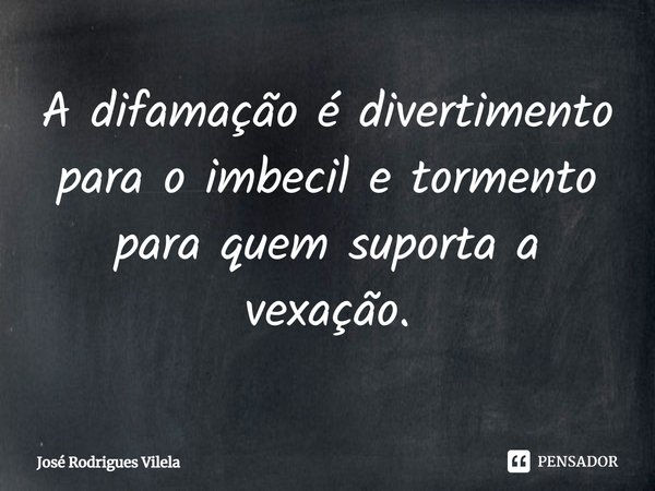 ⁠A difamação é divertimento para o imbecil e tormento para quem suporta a vexação.... Frase de José Rodrigues Vilela.