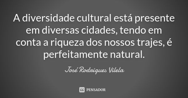 A diversidade cultural está presente em diversas cidades, tendo em conta a riqueza dos nossos trajes, é perfeitamente natural.... Frase de José Rodrigues Vilela.