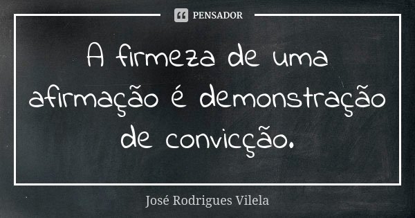 A firmeza de uma afirmação é demonstração de convicção.... Frase de José Rodrigues Vilela.