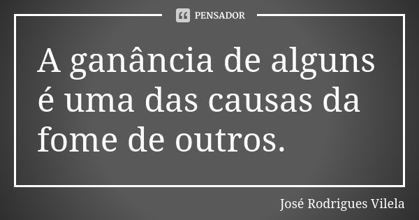 A ganância de alguns é uma das causas da fome de outros.... Frase de José Rodrigues Vilela.