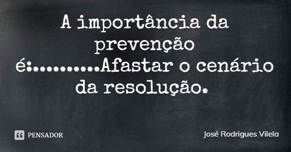 A importância da prevenção é:..........Afastar o cenário da resolução.... Frase de José Rodrigues Vilela.