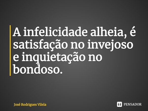 ⁠A infelicidade alheia, é satisfação no invejoso e inquietação no bondoso.... Frase de José Rodrigues Vilela.