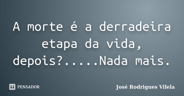 A morte é a derradeira etapa da vida, depois?.....Nada mais.... Frase de José Rodrigues Vilela.
