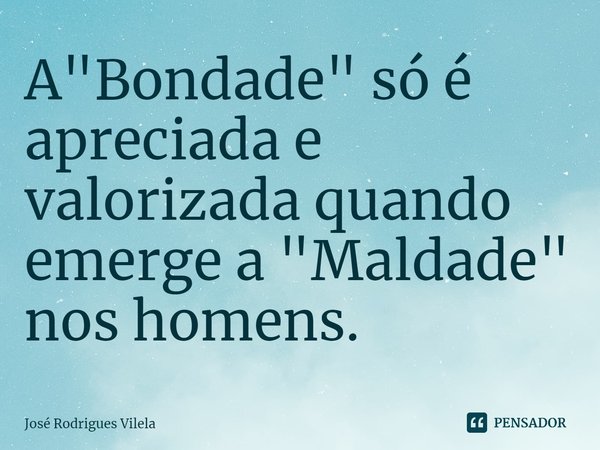 ⁠A "Bondade" só é apreciada e valorizada quando emerge a "Maldade" nos homens.... Frase de José Rodrigues Vilela.