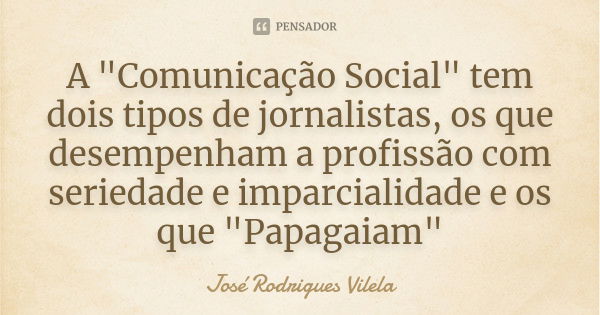 A "Comunicação Social" tem dois tipos de jornalistas, os que desempenham a profissão com seriedade e imparcialidade e os que "Papagaiam"... Frase de José Rodrigues Vilela.