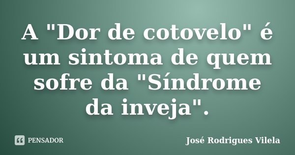 A "Dor de cotovelo" é um sintoma de quem sofre da "Síndrome da inveja".... Frase de José Rodrigues Vilela.