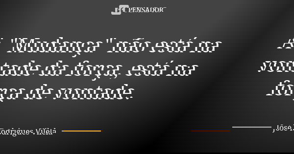 A "Mudança" não está na vontade da força, está na força de vontade.... Frase de José Rodrigues Vilela.