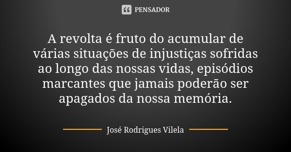 A revolta é fruto do acumular de várias situações de injustiças sofridas ao longo das nossas vidas, episódios marcantes que jamais poderão ser apagados da nossa... Frase de José Rodrigues Vilela.