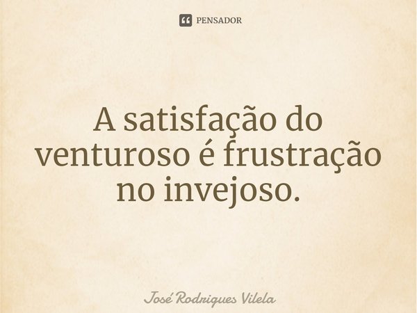 ⁠A satisfação do venturoso é frustração no invejoso.... Frase de José Rodrigues Vilela.