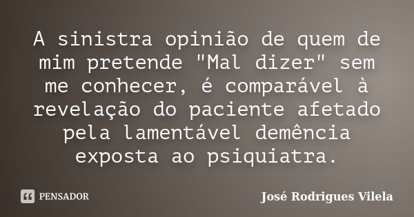 A sinistra opinião de quem de mim pretende "Mal dizer" sem me conhecer, é comparável à revelação do paciente afetado pela lamentável demência exposta ... Frase de José Rodrigues Vilela.