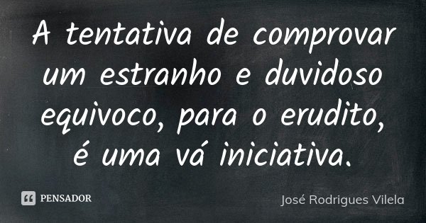 A tentativa de comprovar um estranho e duvidoso equivoco, para o erudito, é uma vá iniciativa.... Frase de José Rodrigues Vilela.