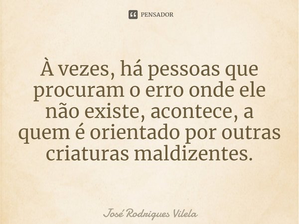 ⁠À vezes, há pessoas que procuram o erro onde ele não existe, acontece, a quem é orientado por outras criaturas maldizentes.... Frase de José Rodrigues Vilela.