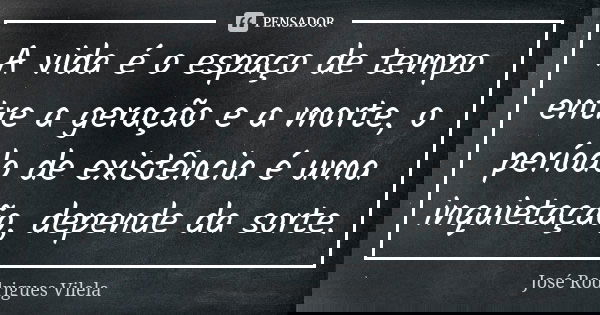 A vida é o espaço de tempo entre a geração e a morte, o período de existência é uma inquietação, depende da sorte.... Frase de José Rodrigues Vilela.