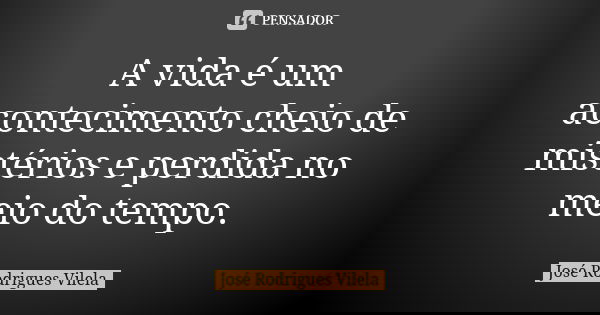 A vida é um acontecimento cheio de mistérios e perdida no meio do tempo.... Frase de José Rodrigues Vilela.
