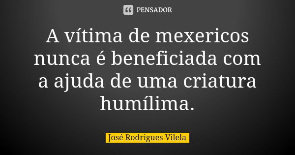 A vítima de mexericos nunca é beneficiada com a ajuda de uma criatura humílima.... Frase de José Rodrigues Vilela.