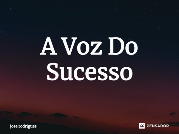 ⁠A Voz Do Sucesso... Frase de JOSÉ RODRIGUES.