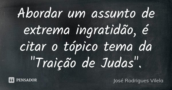Abordar um assunto de extrema ingratidão, é citar o tópico tema da "Traição de Judas".... Frase de José Rodrigues Vilela.