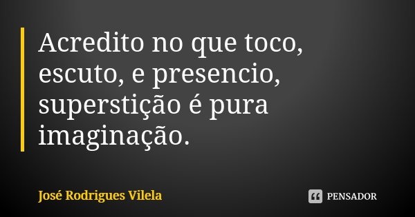 Acredito no que toco, escuto, e presencio, superstição é pura imaginação.... Frase de José Rodrigues Vilela.