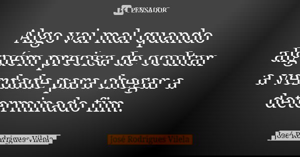 Algo vai mal quando alguém precisa de ocultar a verdade para chegar a determinado fim.... Frase de José Rodrigues Vilela.