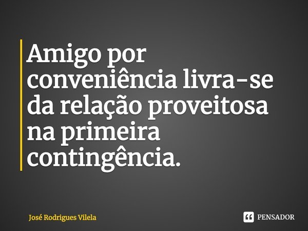⁠Amigo por conveniência livra-se da relação proveitosa na primeira contingência.... Frase de José Rodrigues Vilela.