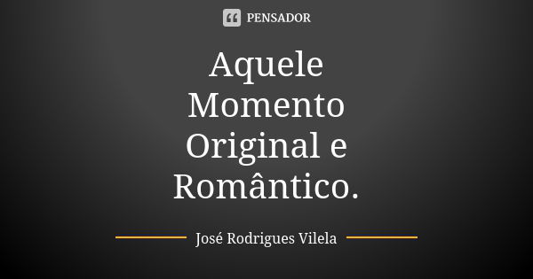 Aquele Momento Original e Romântico.... Frase de José Rodrigues Vilela.