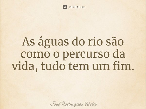⁠As águas do rio são como o percurso da vida, tudo tem um fim.... Frase de José Rodrigues Vilela.