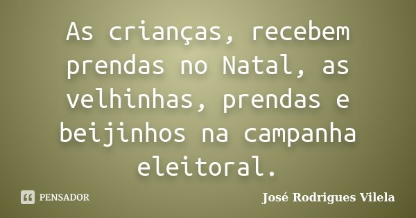 As crianças, recebem prendas no Natal, as velhinhas, prendas e beijinhos na campanha eleitoral.... Frase de José Rodrigues Vilela.