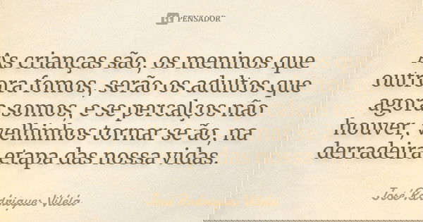 As crianças são, os meninos que outrora fomos, serão os adultos que agora somos, e se percalços não houver, velhinhos tornar se ão, na derradeira etapa das noss... Frase de José Rodrigues Vilela.