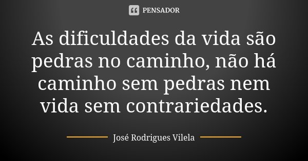 As dificuldades da vida são pedras no caminho, não há caminho sem pedras nem vida sem contrariedades.... Frase de José Rodrigues Vilela.