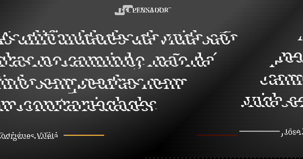 As dificuldades da vida são pedras no caminho, não há caminho sem pedras nem vida sem contrariedades.... Frase de José Rodrigues Vilela.