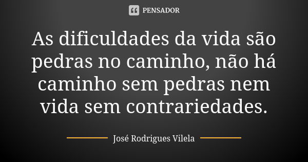 As dificuldades da vida são pedras no caminho, não há caminho sem pedras nem vida sem contrariedades.... Frase de José Rodrigues Vilela.