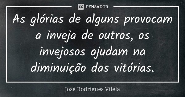 As glórias de alguns provocam a inveja de outros, os invejosos ajudam na diminuição das vitórias.... Frase de José Rodrigues Vilela.