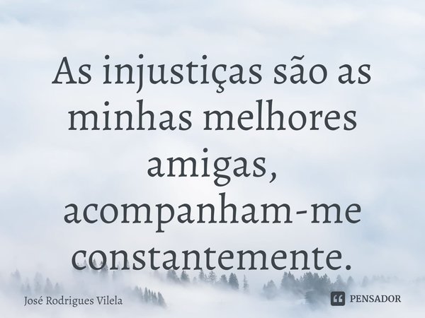 ⁠As injustiças são as minhas melhores amigas, acompanham-me constantemente.... Frase de José Rodrigues Vilela.