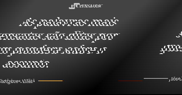As palavras mais sensatas são ditas por quem pondera sobre o assunto.... Frase de José Rodrigues Vilela.