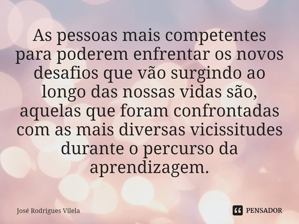 ⁠As pessoas mais competentes para poderem enfrentar os novos desafios que vão surgindo ao longo das nossas vidas são, aquelas que foram confrontadas com as mais... Frase de José Rodrigues Vilela.