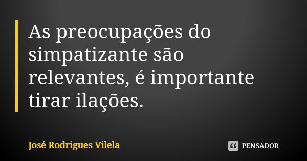 As preocupações do simpatizante são relevantes, é importante tirar ilações.... Frase de José Rodrigues Vilela.