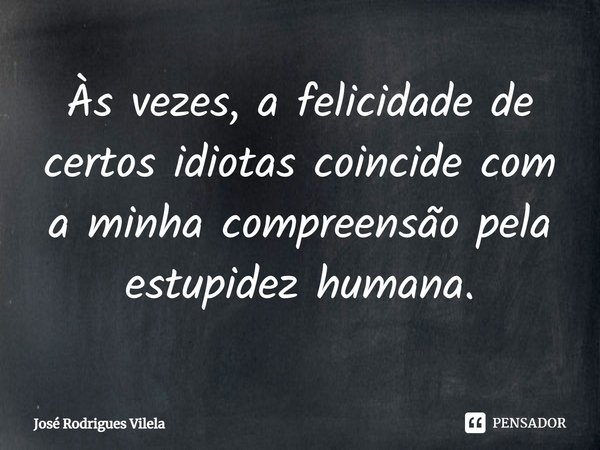 ⁠Às vezes, a felicidade de certos idiotas coincide com a minha compreensão pela estupidez humana.... Frase de José Rodrigues Vilela.