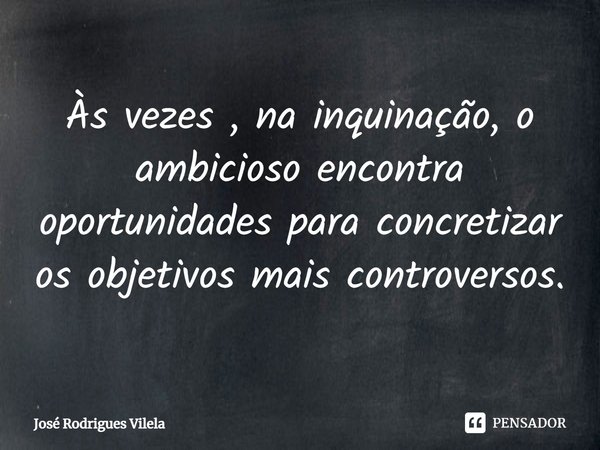 ⁠Às vezes , na inquinação, o ambicioso encontra oportunidades para concretizar os objetivos mais controversos.... Frase de José Rodrigues Vilela.