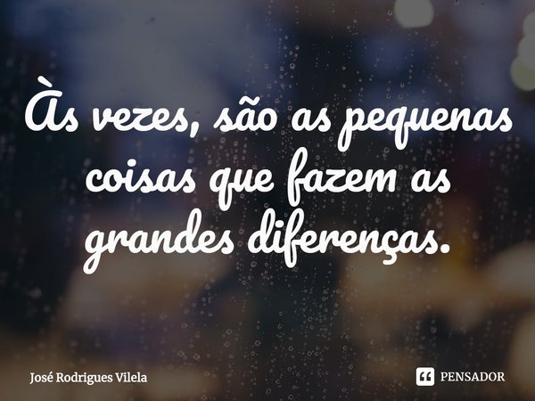 ⁠Às vezes, são as pequenas coisas que fazem as grandes diferenças.... Frase de José Rodrigues Vilela.