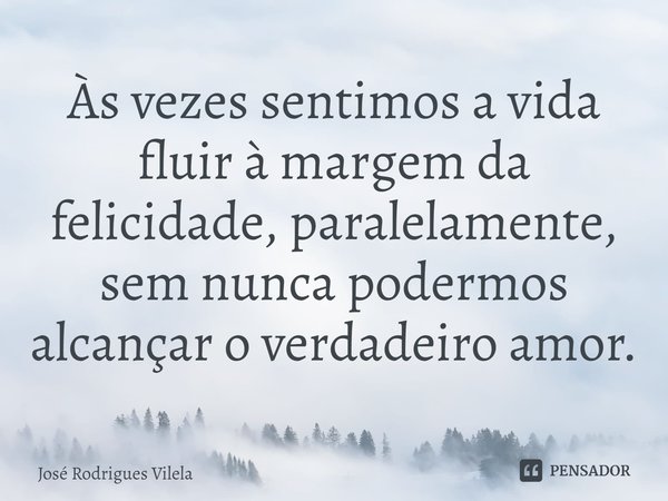⁠Às vezes sentimos a vida fluir à margem da felicidade, paralelamente, sem nunca podermos alcançar o verdadeiro amor.... Frase de José Rodrigues Vilela.