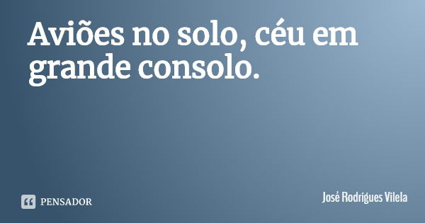 Aviões no solo, céu em grande consolo.... Frase de José Rodrigues Vilela.