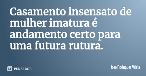 Casamento insensato de mulher imatura é andamento certo para uma futura ruptura.... Frase de José Rodrigues Vilela.