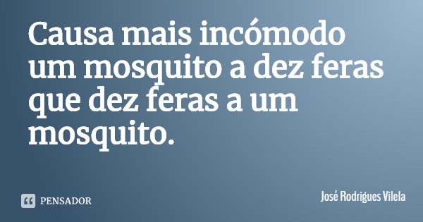 Causa mais incómodo um mosquito a dez feras que dez feras a um mosquito.... Frase de José Rodrigues Vilela.