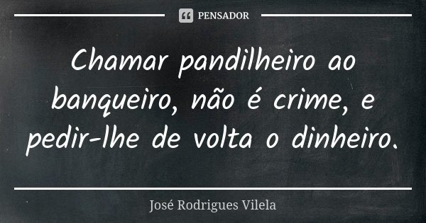Chamar pandilheiro ao banqueiro, não é crime, e pedir-lhe de volta o dinheiro.... Frase de José Rodrigues Vilela.