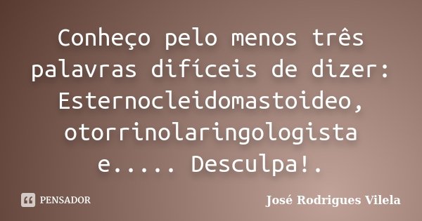 Conheço pelo menos três palavras difíceis de dizer: Esternocleidomastoideo, otorrinolaringologista e..... Desculpa!.... Frase de José Rodrigues Vilela.