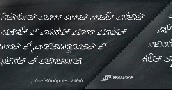 Criatura com uma mão cheia de nada e outra com coisa nenhuma é presunçosa e fica sujeita à censura.... Frase de José Rodrigues Vilela.