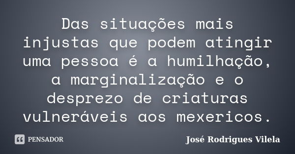 Das situações mais injustas que podem atingir uma pessoa é a humilhação, a marginalização e o desprezo de criaturas vulneráveis aos mexericos.... Frase de José Rodrigues Vilela.