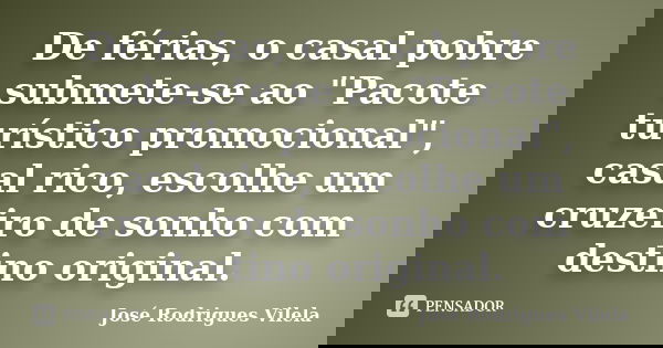 De férias, o casal pobre submete-se ao "Pacote turístico promocional", casal rico, escolhe um cruzeiro de sonho com destino original.... Frase de José Rodrigues Vilela.
