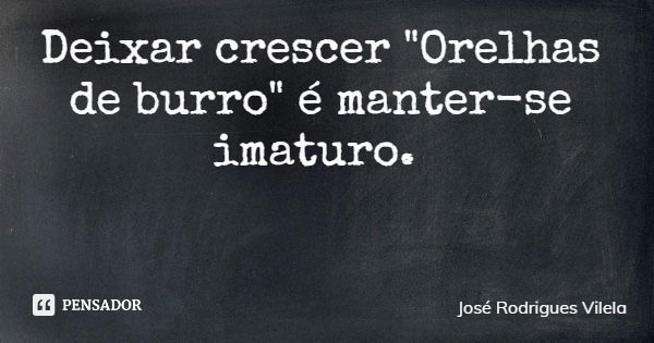 Deixar crescer "Orelhas de burro" é manter-se imaturo.... Frase de José Rodrigues Vilela.